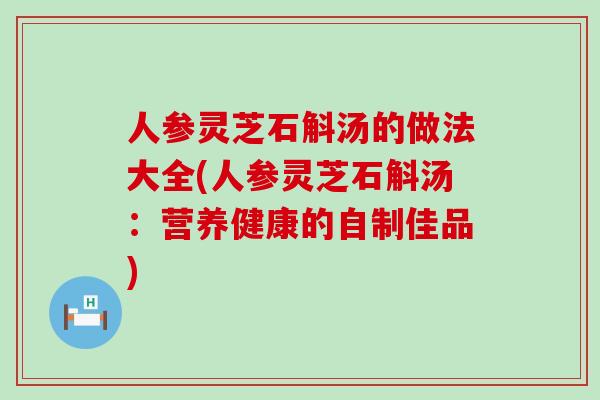 人参灵芝石斛汤的做法大全(人参灵芝石斛汤：营养健康的自制佳品)