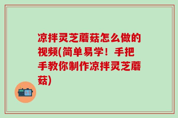 凉拌灵芝蘑菇怎么做的视频(简单易学！手把手教你制作凉拌灵芝蘑菇)