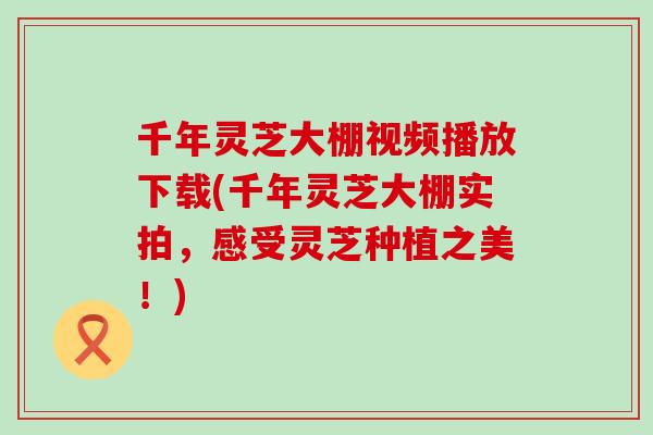 千年灵芝大棚视频播放下载(千年灵芝大棚实拍，感受灵芝种植之美！)