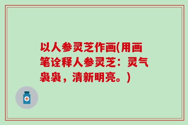 以人参灵芝作画(用画笔诠释人参灵芝：灵气袅袅，清新明亮。)