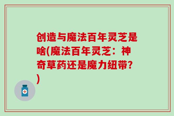 创造与魔法百年灵芝是啥(魔法百年灵芝:神奇草药还是魔力纽带?) 创造与魔法百年灵芝是啥(魔法百年灵芝:神奇草药还是魔力纽带?)