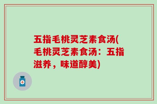 五指毛桃灵芝素食汤(毛桃灵芝素食汤：五指滋养，味道醇美)
