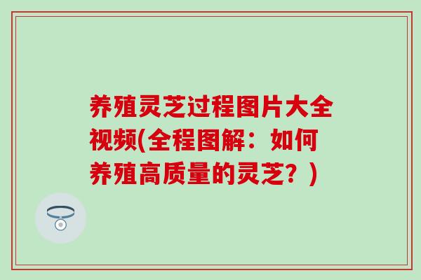 养殖灵芝过程图片大全视频(全程图解：如何养殖高质量的灵芝？)