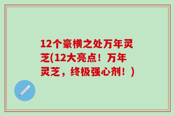 12个豪横之处万年灵芝(12大亮点！万年灵芝，终极强心剂！)