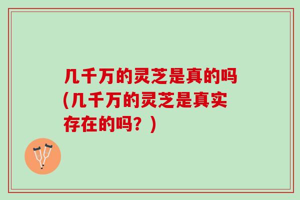 几千万的灵芝是真的吗(几千万的灵芝是真实存在的吗？)