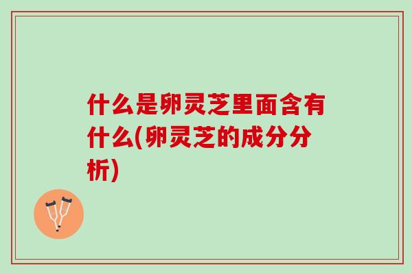 什么是卵灵芝里面含有什么(卵灵芝的成分分析)