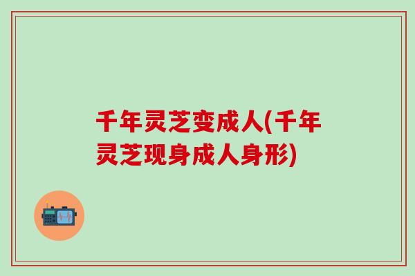 千年灵芝变成人(千年灵芝现身成人身形)