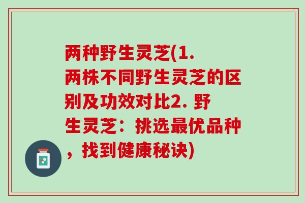 两种野生灵芝(1. 两株不同野生灵芝的区别及功效对比2. 野生灵芝：挑选最优品种，找到健康秘诀)