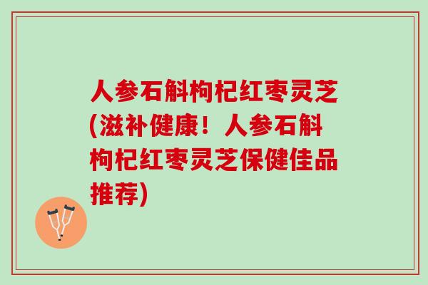 人参石斛枸杞红枣灵芝(滋补健康！人参石斛枸杞红枣灵芝保健佳品推荐)