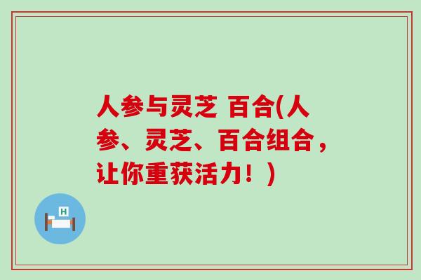 人参与灵芝 百合(人参、灵芝、百合组合，让你重获活力！)