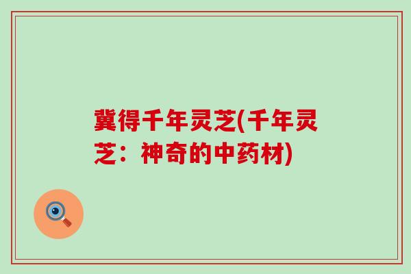 冀得千年灵芝(千年灵芝：神奇的中药材)