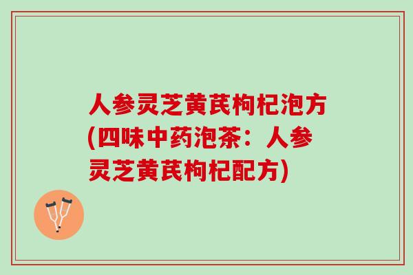 人参灵芝黄芪枸杞泡方(四味中药泡茶：人参灵芝黄芪枸杞配方)