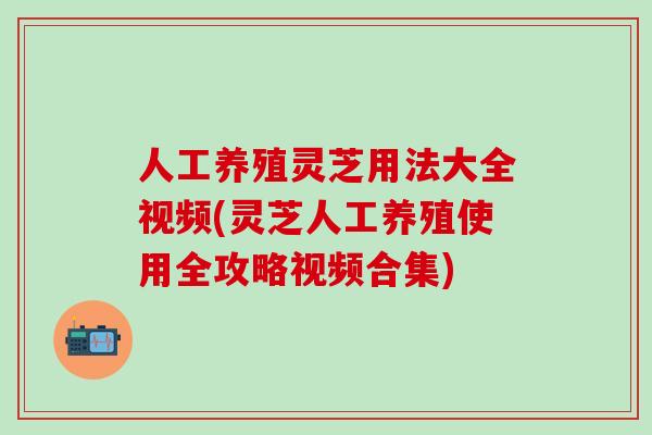 人工养殖灵芝用法大全视频(灵芝人工养殖使用全攻略视频合集)