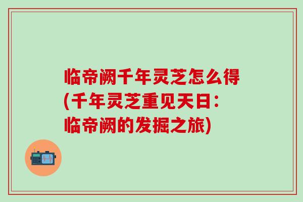 临帝阙千年灵芝怎么得(千年灵芝重见天日：临帝阙的发掘之旅)