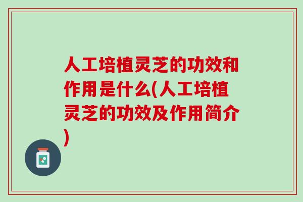 人工培植灵芝的功效和作用是什么(人工培植灵芝的功效及作用简介)