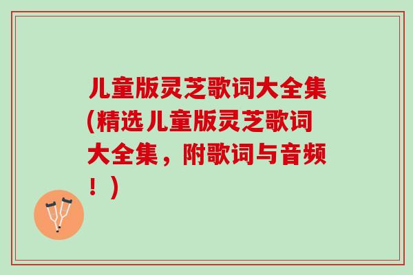 儿童版灵芝歌词大全集(精选儿童版灵芝歌词大全集，附歌词与音频！)