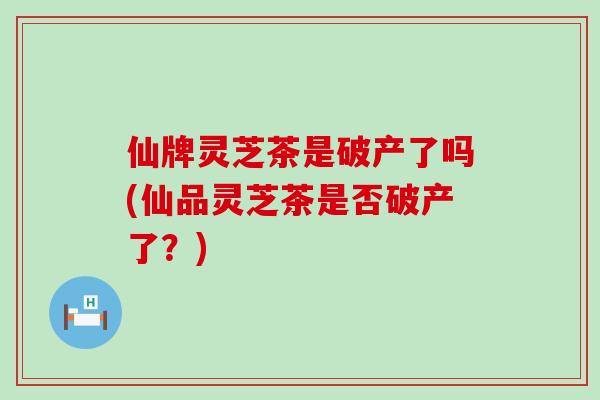 仙牌灵芝茶是破产了吗(仙品灵芝茶是否破产了？)