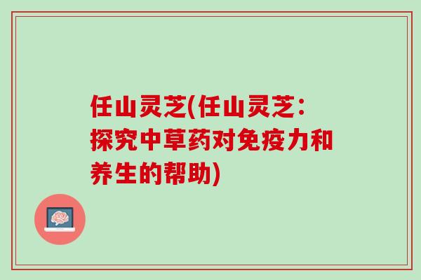 任山灵芝(任山灵芝：探究中草药对免疫力和养生的帮助)