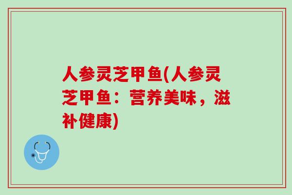 人参灵芝甲鱼(人参灵芝甲鱼：营养美味，滋补健康)