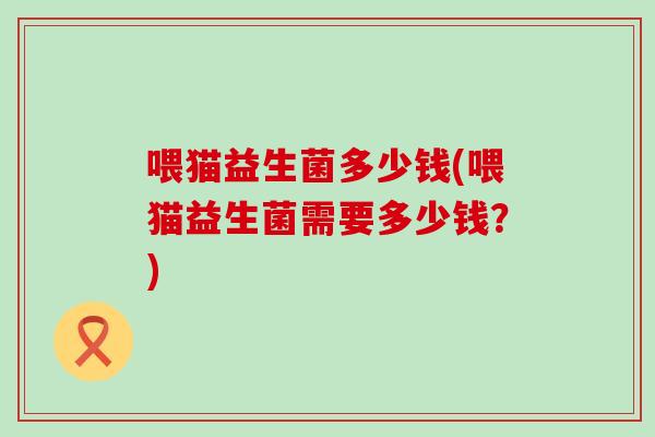 喂猫益生菌多少钱(喂猫益生菌需要多少钱？)