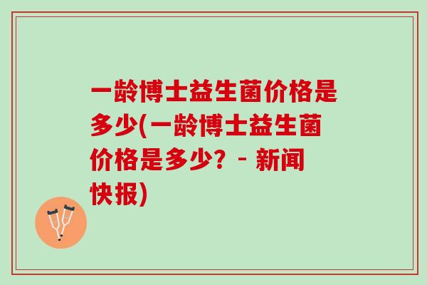 一龄博士益生菌价格是多少(一龄博士益生菌价格是多少？- 新闻快报)