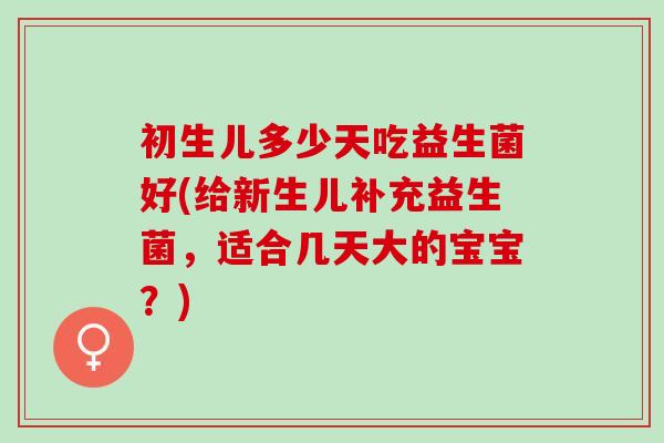 初生儿多少天吃益生菌好(给新生儿补充益生菌,适合几天大的宝宝?) 初生儿多少天吃益生菌好(给新生儿补充益生菌,适合几天大的宝宝?)
