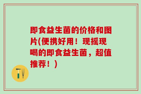 即食益生菌的价格和图片(便携好用！现摇现喝的即食益生菌，超值推荐！)
