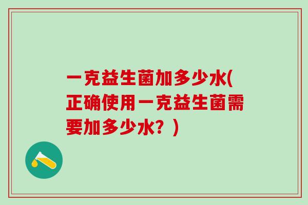 一克益生菌加多少水(正确使用一克益生菌需要加多少水？)