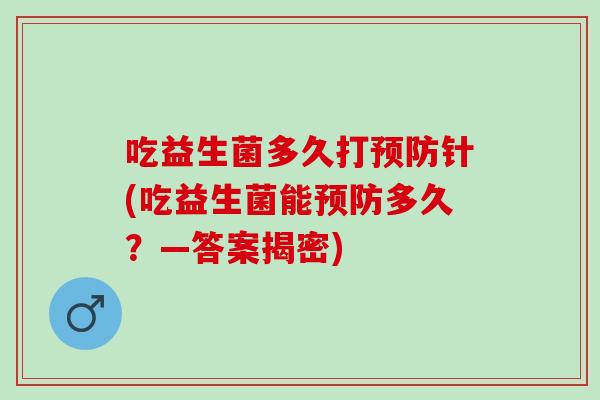 吃益生菌多久打预防针(吃益生菌能预防多久？—答案揭密)