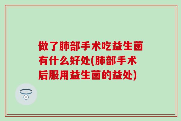 做了肺部手术吃益生菌有什么好处(肺部手术后服用益生菌的益处)