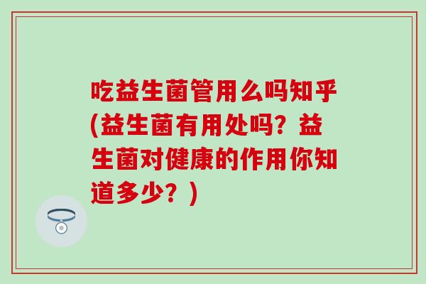 吃益生菌管用么吗知乎(益生菌有用处吗？益生菌对健康的作用你知道多少？)