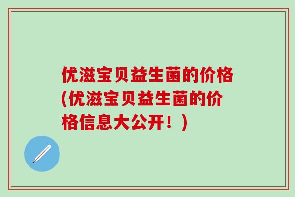 优滋宝贝益生菌的价格(优滋宝贝益生菌的价格信息大公开！)