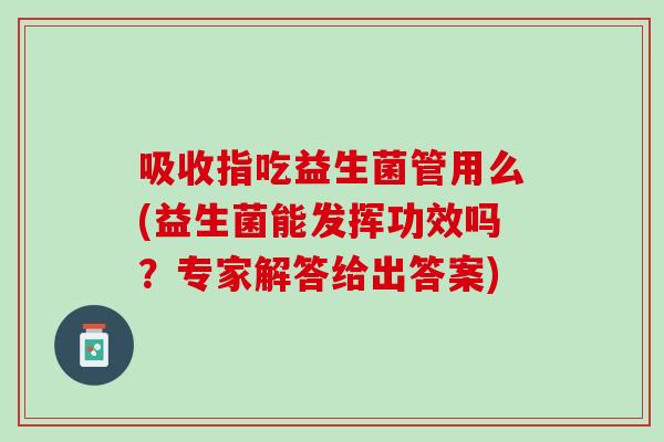 吸收指吃益生菌管用么(益生菌能发挥功效吗？专家解答给出答案)