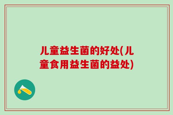 儿童益生菌的好处(儿童食用益生菌的益处)