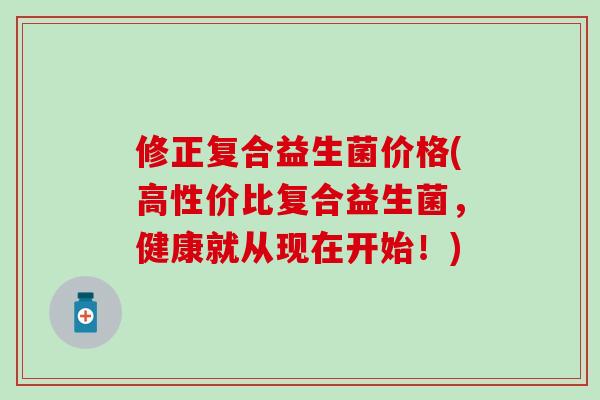 修正复合益生菌价格(高性价比复合益生菌，健康就从现在开始！)