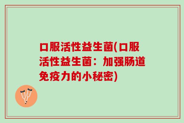 口服活性益生菌(口服活性益生菌:加强肠道力的小秘密) 口服活性益生菌(口服活性益生菌:加强肠道力的小秘密)