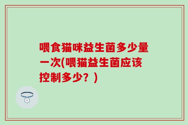 喂食猫咪益生菌多少量一次(喂猫益生菌应该控制多少？)