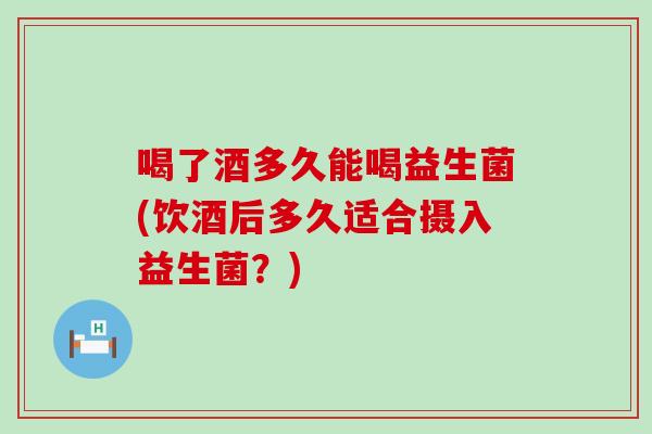 喝了酒多久能喝益生菌(饮酒后多久适合摄入益生菌？)