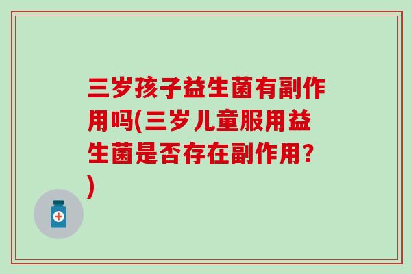 三岁孩子益生菌有副作用吗(三岁儿童服用益生菌是否存在副作用？)