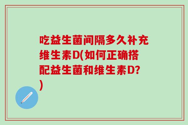 吃益生菌间隔多久补充维生素D(如何正确搭配益生菌和维生素D？)
