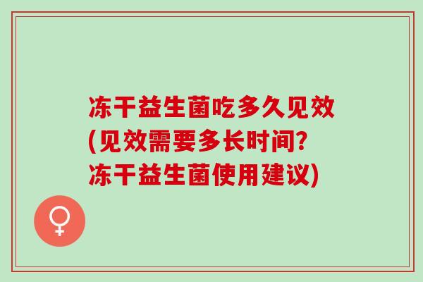 冻干益生菌吃多久见效(见效需要多长时间？冻干益生菌使用建议)
