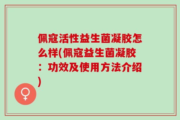 佩寇活性益生菌凝胶怎么样(佩寇益生菌凝胶：功效及使用方法介绍)
