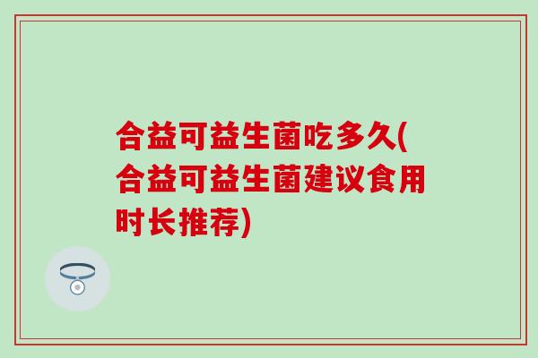 合益可益生菌吃多久(合益可益生菌建议食用时长推荐)