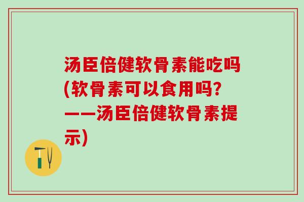 汤臣倍健软骨素能吃吗(软骨素可以食用吗？——汤臣倍健软骨素提示)