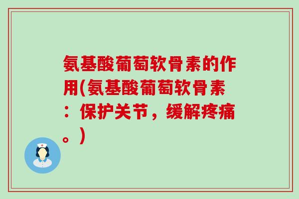 氨基酸葡萄软骨素的作用(氨基酸葡萄软骨素:保护关节,缓解。) 氨基酸葡萄软骨素的作用(氨基酸葡萄软骨素:保护关节,缓解。)