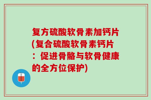 复方硫酸软骨素加钙片(复合硫酸软骨素钙片：促进骨骼与软骨健康的全方位保护)