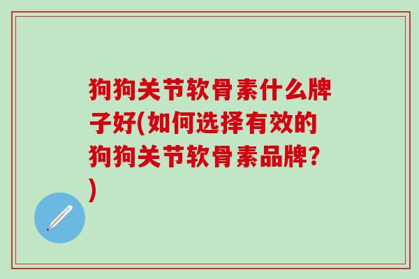 狗狗关节软骨素什么牌子好(如何选择有效的狗狗关节软骨素品牌？)