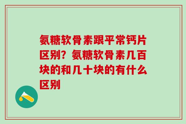 氨糖软骨素跟平常钙片区别？氨糖软骨素几百块的和几十块的有什么区别