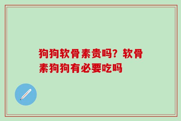 狗狗软骨素贵吗？软骨素狗狗有必要吃吗