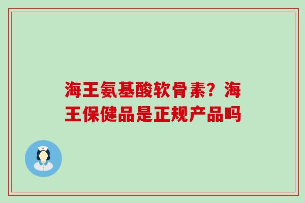 海王氨基酸软骨素？海王保健品是正规产品吗